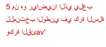 5 من هو رياضينا الذي يلعب للمنتخب الوطني في كرة السلة وكرة القئav'